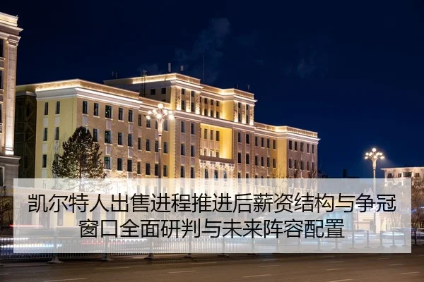 凯尔特人出售进程推进后薪资结构与争冠窗口全面研判与未来阵容配置