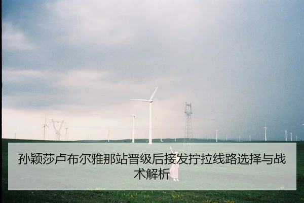 孙颖莎卢布尔雅那站晋级后接发拧拉线路选择与战术解析