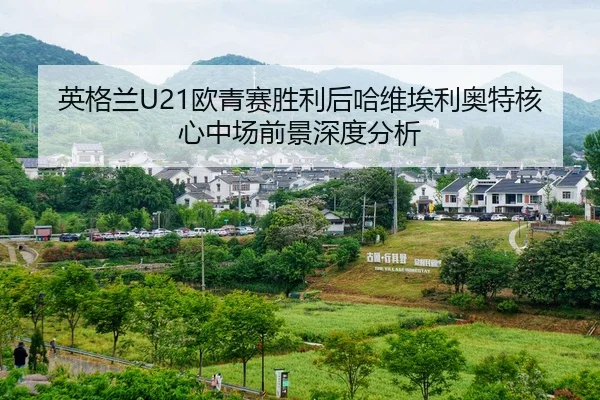 英格兰U21欧青赛胜利后哈维埃利奥特核心中场前景深度分析